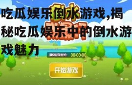 吃瓜娱乐倒水游戏,揭秘吃瓜娱乐中的倒水游戏魅力