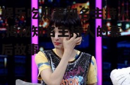 娱乐吃瓜君知名主持人,揭秘知名主持人的幕后故事