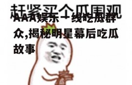 AAA娱乐一线吃瓜群众,揭秘明星幕后吃瓜故事