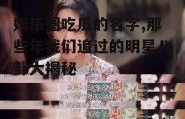 娱乐圈吃瓜的名字,那些年我们追过的明星八卦大揭秘