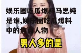 娱乐圈吃瓜爆料马思纯是谁,娱乐圈吃瓜爆料中的焦点人物