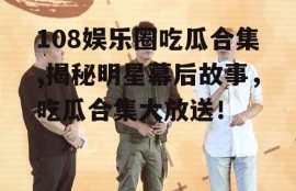 108娱乐圈吃瓜合集,揭秘明星幕后故事，吃瓜合集大放送！