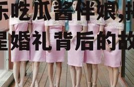 娱乐吃瓜酱伴娘,揭秘明星婚礼背后的故事