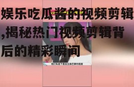 娱乐吃瓜酱的视频剪辑,揭秘热门视频剪辑背后的精彩瞬间