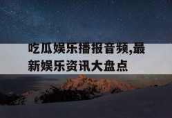吃瓜娱乐播报音频,最新娱乐资讯大盘点