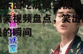 娱乐圈吃瓜搞笑视频,搞笑视频盘点，笑出腹肌的瞬间