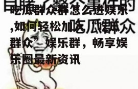 吃瓜群众群怎么进娱乐,如何轻松加入“吃瓜群众”娱乐群，畅享娱乐圈最新资讯