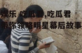 娱乐 吃瓜君,吃瓜君带你领略明星幕后故事