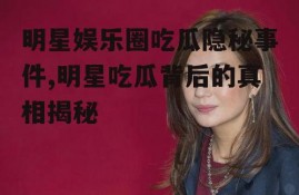 明星娱乐圈吃瓜隐秘事件,明星吃瓜背后的真相揭秘