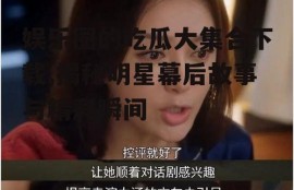 娱乐圈的吃瓜大集合下载,揭秘明星幕后故事与精彩瞬间