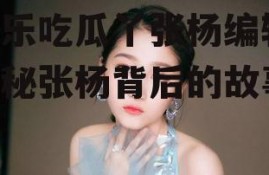 娱乐吃瓜丫张杨编辑,揭秘张杨背后的故事