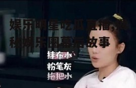 娱乐明星吃瓜直播,揭秘娱乐圈幕后故事