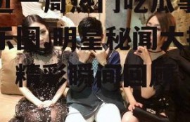 最近一周热门吃瓜事件娱乐圈,明星秘闻大揭秘，精彩瞬间回顾