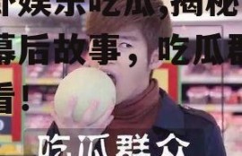 八卦娱乐吃瓜,揭秘明星幕后故事，吃瓜群众必看！