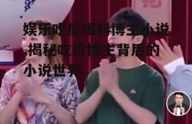 娱乐吃瓜爆料博主小说,揭秘吃瓜博主背后的小说世界