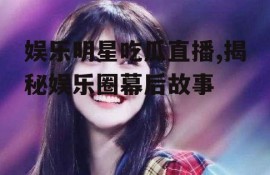 娱乐明星吃瓜直播,揭秘娱乐圈幕后故事