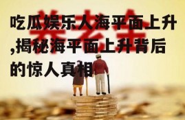 吃瓜娱乐人海平面上升,揭秘海平面上升背后的惊人真相