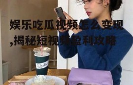 娱乐吃瓜视频怎么变现,揭秘短视频盈利攻略