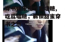 穿书娱乐圈吃瓜嗑糖,吃瓜嗑糖，解锁甜蜜穿书之旅