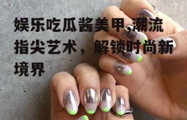娱乐吃瓜酱美甲,潮流指尖艺术，解锁时尚新境界