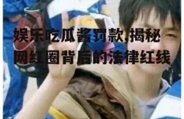 娱乐吃瓜酱罚款,揭秘网红圈背后的法律红线