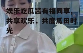 娱乐吃瓜酱有福同享,共享欢乐，共度瓜田时光
