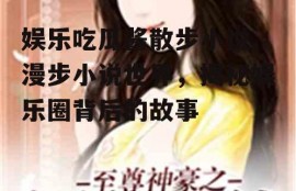 娱乐吃瓜酱散步小说,漫步小说世界，揭秘娱乐圈背后的故事