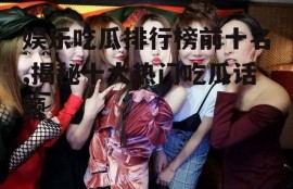 娱乐吃瓜排行榜前十名,揭秘十大热门吃瓜话题