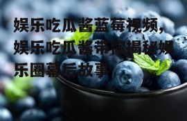 娱乐吃瓜酱蓝莓视频,娱乐吃瓜酱带你揭秘娱乐圈幕后故事