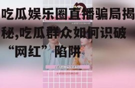 吃瓜娱乐圈直播骗局揭秘,吃瓜群众如何识破“网红”陷阱
