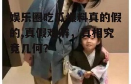 娱乐圈吃瓜爆料真的假的,真假难辨，真相究竟几何？