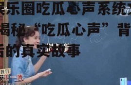 娱乐圈吃瓜心声系统文,揭秘“吃瓜心声”背后的真实故事