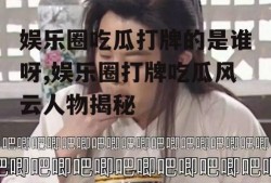 娱乐圈吃瓜打牌的是谁呀,娱乐圈打牌吃瓜风云人物揭秘