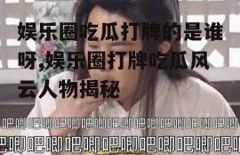 娱乐圈吃瓜打牌的是谁呀,娱乐圈打牌吃瓜风云人物揭秘