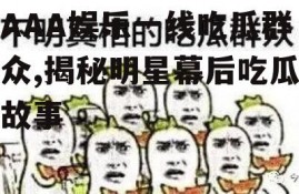 AAA娱乐一线吃瓜群众,揭秘明星幕后吃瓜故事