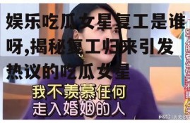 娱乐吃瓜女星复工是谁呀,揭秘复工归来引发热议的吃瓜女星