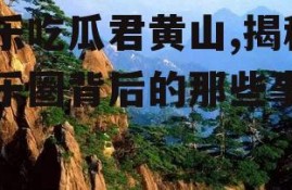 娱乐吃瓜君黄山,揭秘娱乐圈背后的那些事儿