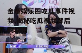 金星娱乐圈吃瓜事件视频,揭秘吃瓜视频背后的真相