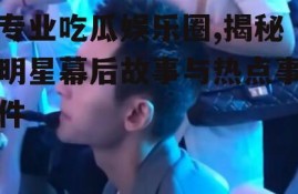 专业吃瓜娱乐圈,揭秘明星幕后故事与热点事件