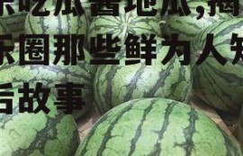 娱乐吃瓜酱地瓜,揭秘娱乐圈那些鲜为人知的幕后故事