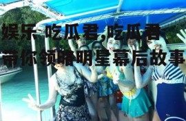 娱乐 吃瓜君,吃瓜君带你领略明星幕后故事