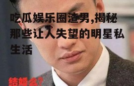 吃瓜娱乐圈渣男,揭秘那些让人失望的明星私生活