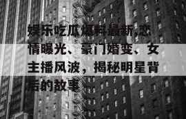 娱乐吃瓜爆料最新,恋情曝光、豪门婚变、女主播风波，揭秘明星背后的故事