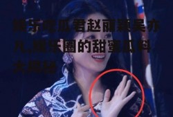 娱乐吃瓜君赵丽颖吴亦凡,娱乐圈的甜蜜瓜料大揭秘