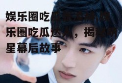 娱乐圈吃瓜张凌赫,娱乐圈吃瓜达人，揭秘明星幕后故事