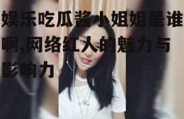 娱乐吃瓜酱小姐姐是谁啊,网络红人的魅力与影响力