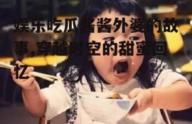 娱乐吃瓜酱酱外婆的故事,穿越时空的甜蜜回忆