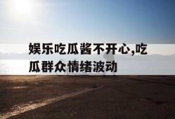 娱乐吃瓜酱不开心,吃瓜群众情绪波动