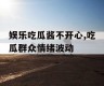 娱乐吃瓜酱不开心,吃瓜群众情绪波动