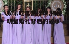 娱乐吃瓜酱伴娘,揭秘明星婚礼背后的故事